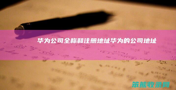 华为公司全称和注册地址华为的公司地址