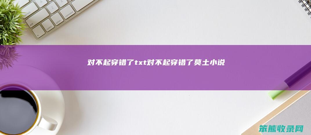 对不起穿错了txt对不起穿错了莫土小说