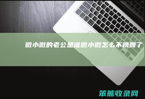 微小微的是谁微小微不跳舞了