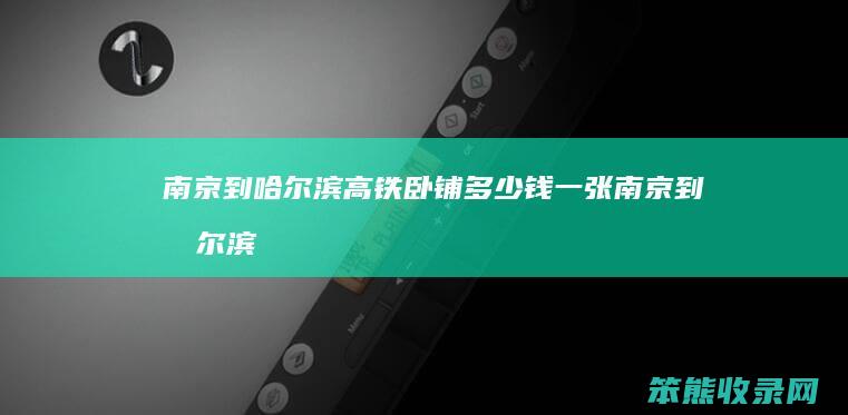 南京到哈尔滨高铁卧铺钱一张南京到哈尔滨