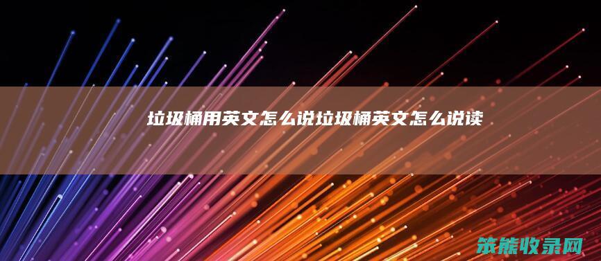 垃圾桶用英文说垃圾桶英文说读