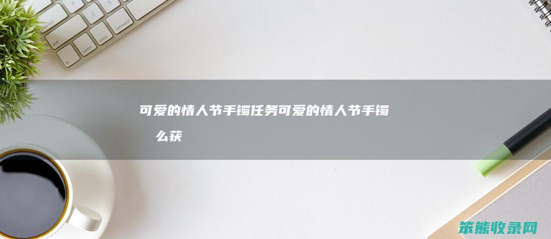 可情人节手镯任务可情人节手镯获