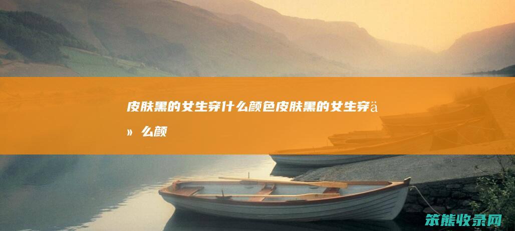 皮肤黑的穿什么颜色皮肤黑的穿什么颜