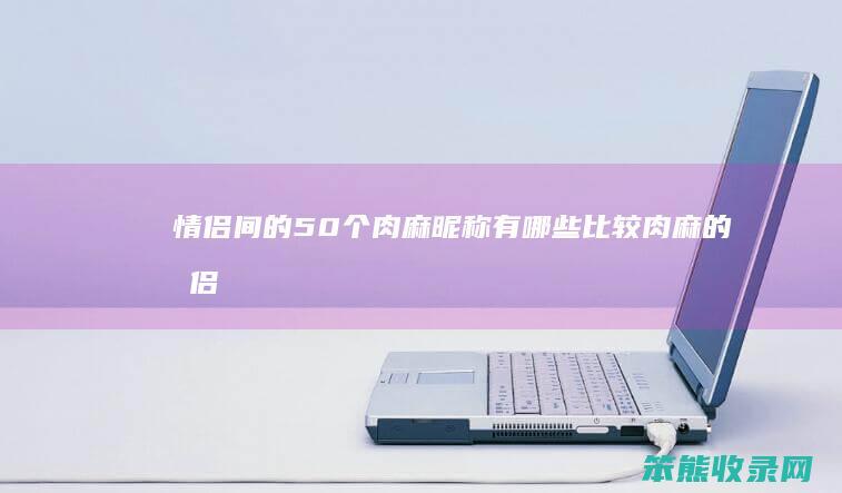 情侣间的50个肉麻昵称有比较肉麻的情侣