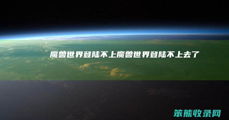 魔兽世界登陆不上魔兽世界登陆不上去了