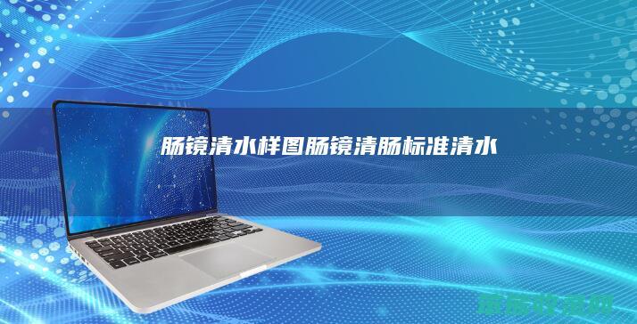 肠镜清水样图肠镜清肠标准清水