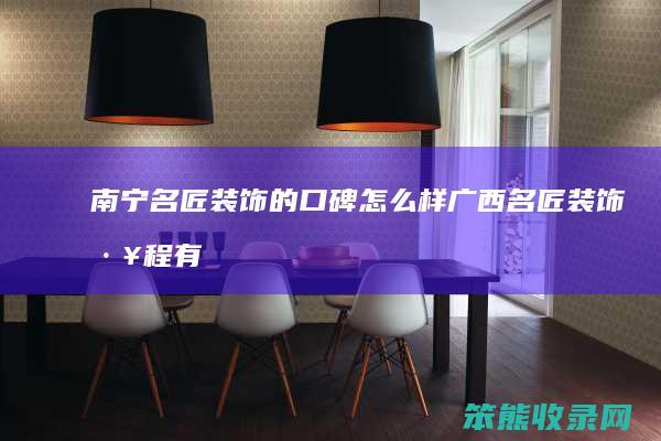 南宁名匠装饰的口碑样广西名匠装饰工程有