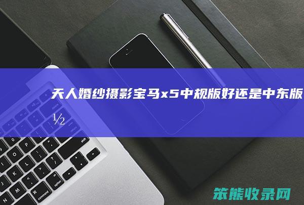 天人婚纱摄影宝马x5中规版好中东版好