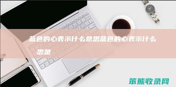 蓝色的心表示什么意思蓝色的心表示什么意思是