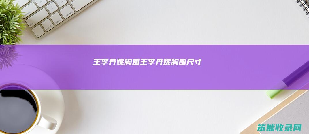 王李丹妮胸围王李丹妮胸围尺寸