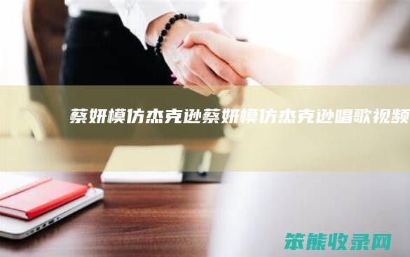 蔡妍模仿杰克逊蔡妍模仿杰克逊唱歌视频