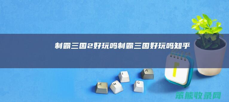 制霸三国2好玩吗制霸三国好玩吗知乎