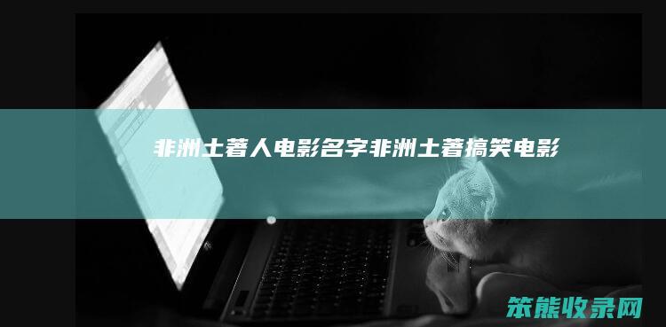 非洲土著人电影名字非洲土著搞笑电影