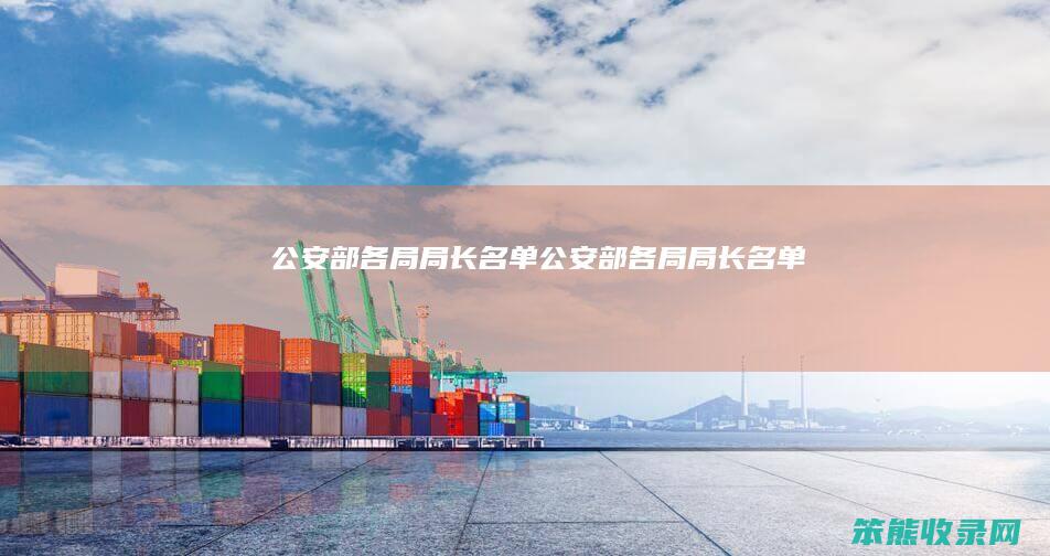 公安部各局局长名单公安部各局局长名单