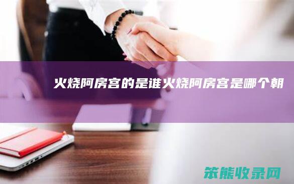 火烧阿房宫的是谁火烧阿房宫是朝