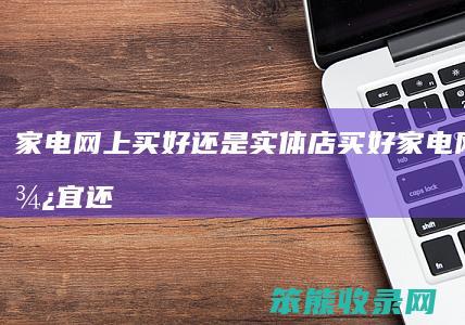家电网上买好还是实体店买好家电网上买便宜还