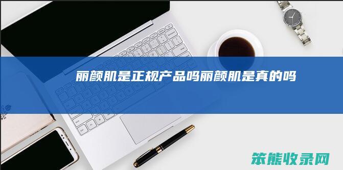 丽颜肌是正规产品吗丽颜肌是吗