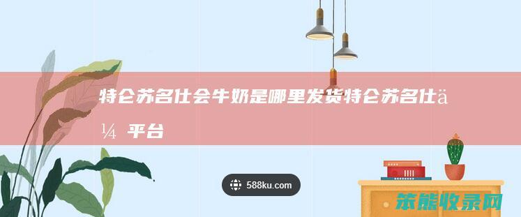 特仑苏名仕会牛奶是哪里发货特仑苏名仕会平台