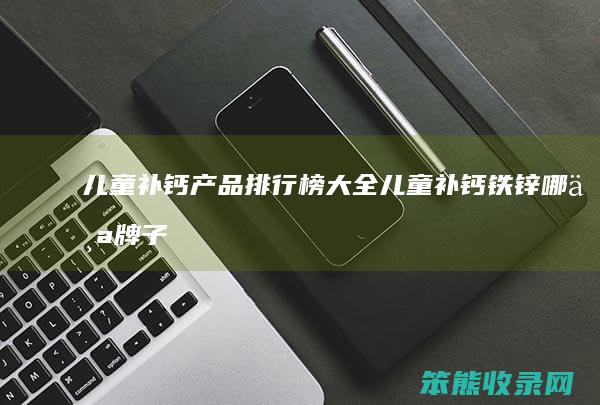 儿童补钙产品排行榜大全儿童补钙铁锌牌子