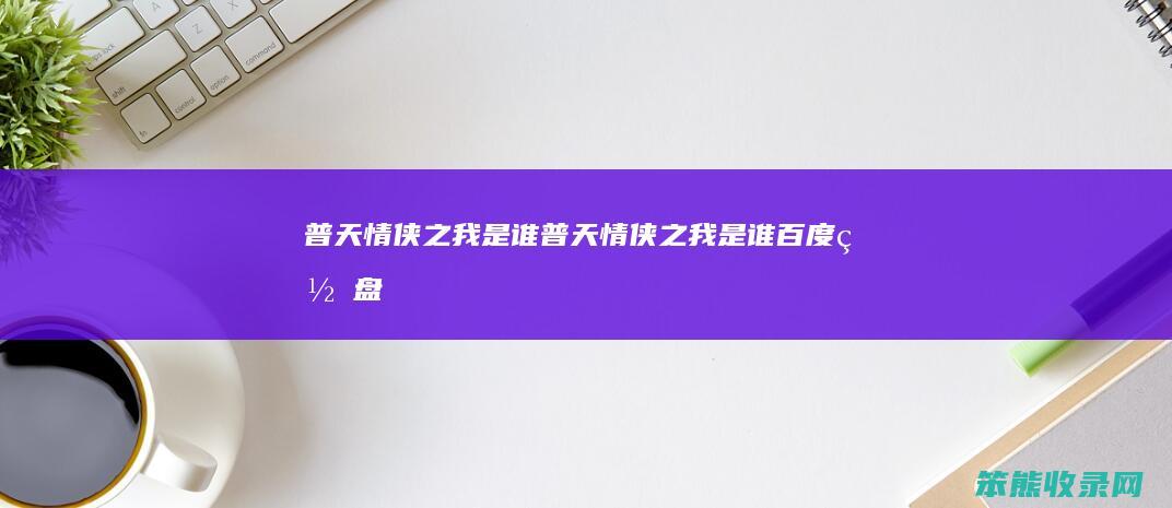 普天情侠之我是谁普天情侠之我是谁百度网盘