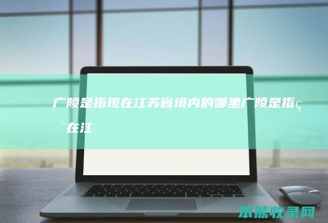 广陵是指现在江苏省境内的哪里广陵是指现在江