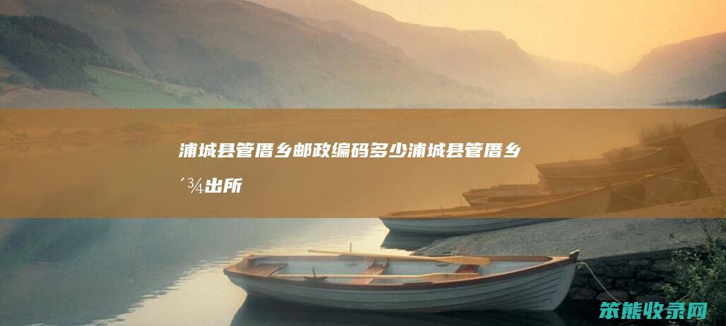 浦城县管厝乡邮政编码浦城县管厝乡派出所