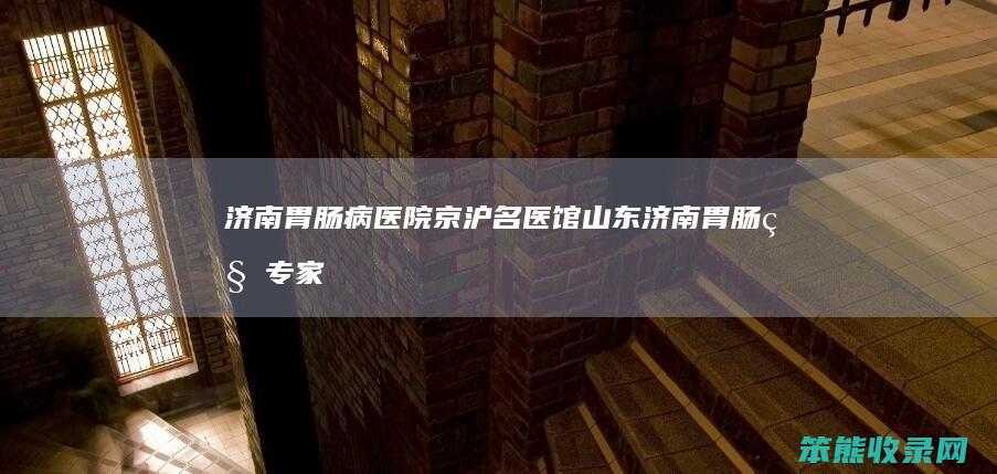 济南胃肠病医院京沪名医馆山东济南胃肠科专家