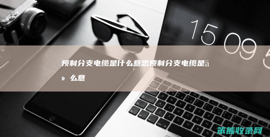 预制分支电缆是预制分支电缆是意