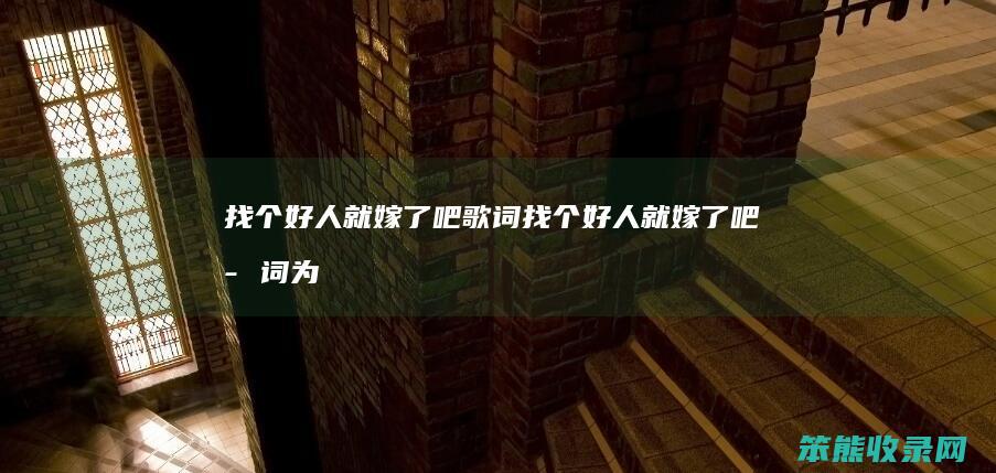 找个好人就嫁了吧歌词找个好人就嫁了吧歌词为