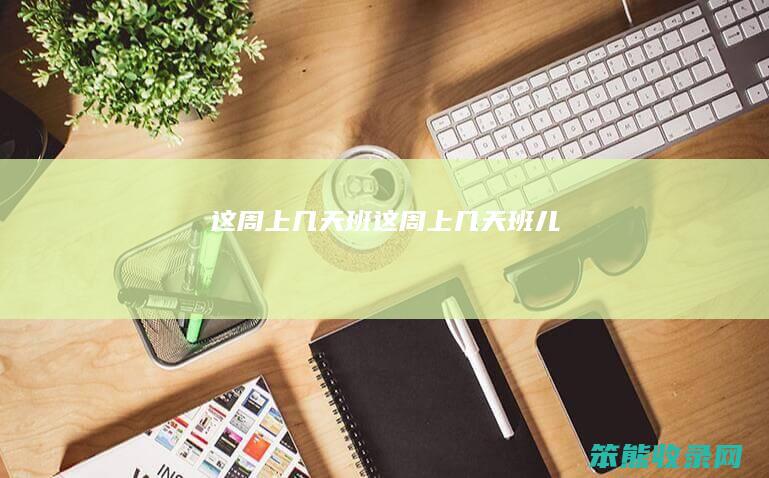 这周上几天班这周上几天班儿