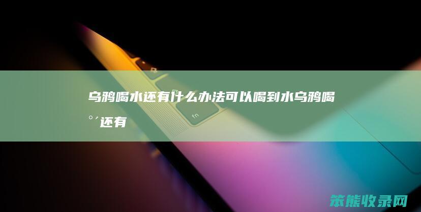 乌鸦喝水还有办法可以喝到水乌鸦喝水还有