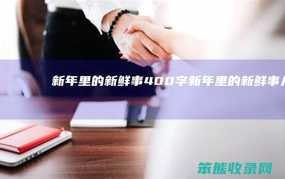 新年里的新鲜事400字新年里的新鲜事儿