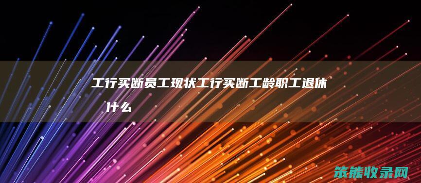 工行买断员工现状工行买断工龄职工退休后