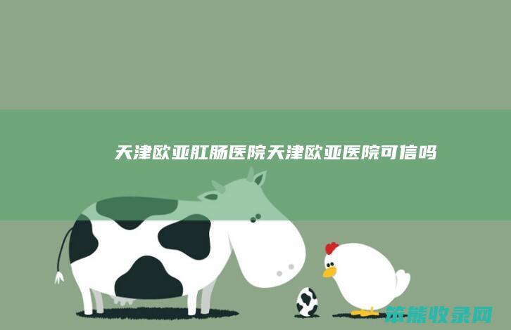 天津欧亚肛肠医院天津欧亚医院可信吗