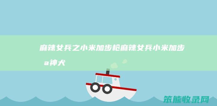 麻辣女兵之小米加步枪麻辣女兵小米加步枪神犬