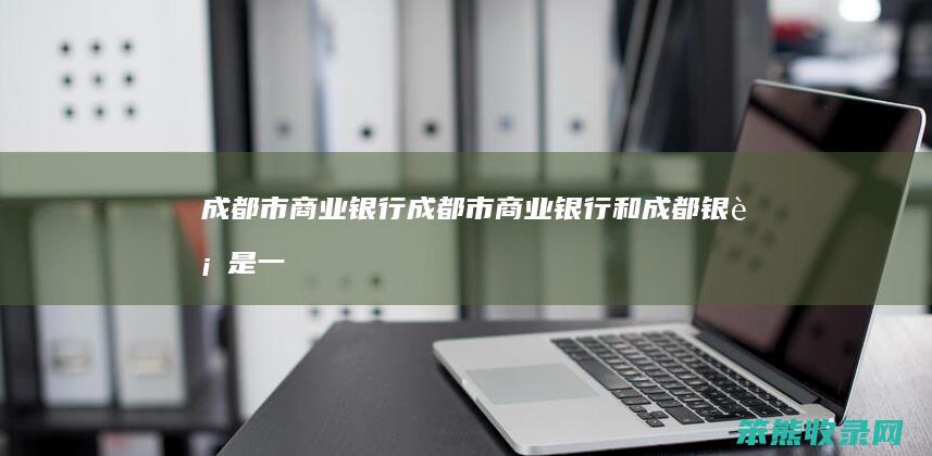 成都市商业银行成都市商业银行和成都银行是一
