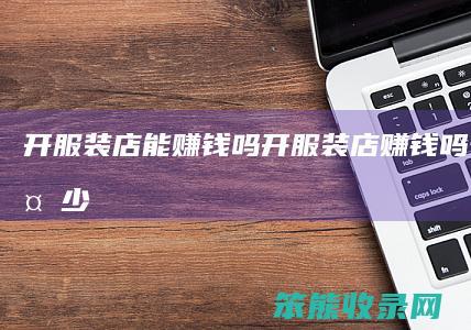 开服装店能赚钱吗开服装店赚钱吗一天赚