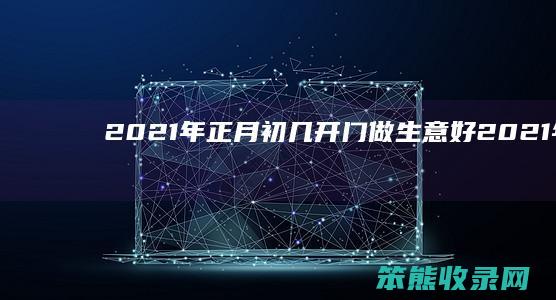 2021年正月初几开门做生意好2021年正