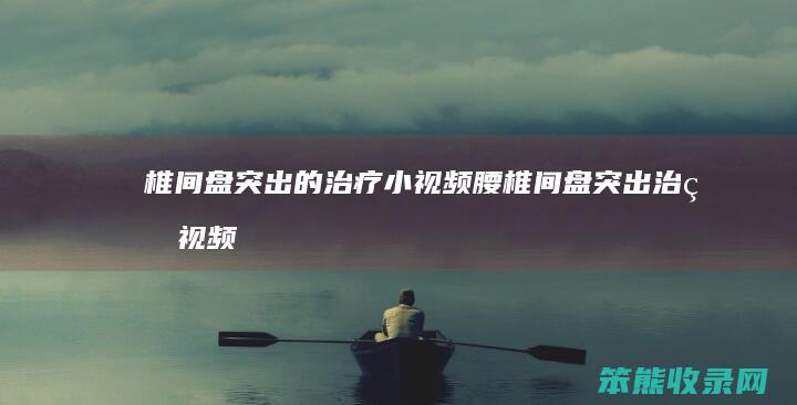 椎间盘突出的治疗小视频腰椎间盘突出治疗视频