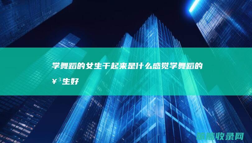 学舞蹈的女生干起来是感觉学舞蹈的女生好