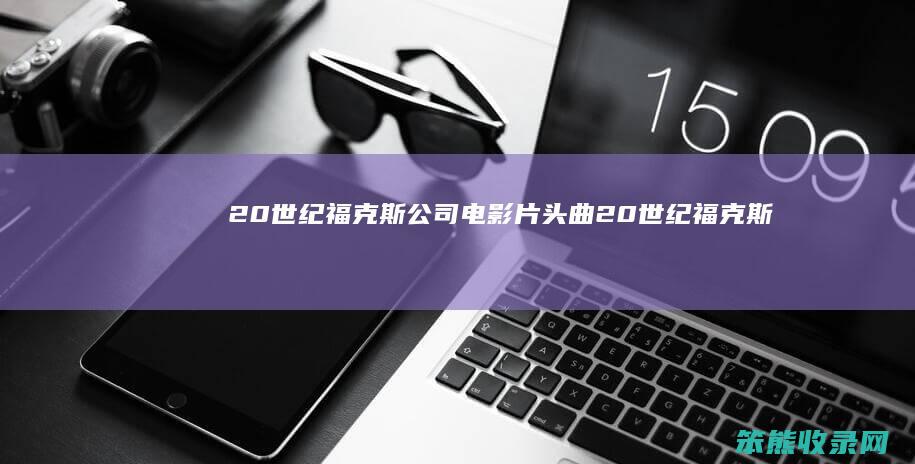 20世纪福克斯公司电影片头曲20世纪福克斯