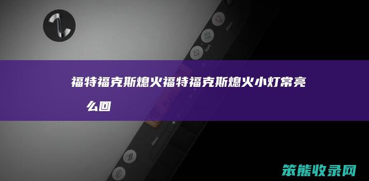 福特福克斯熄火福特福克斯熄火小灯常亮回