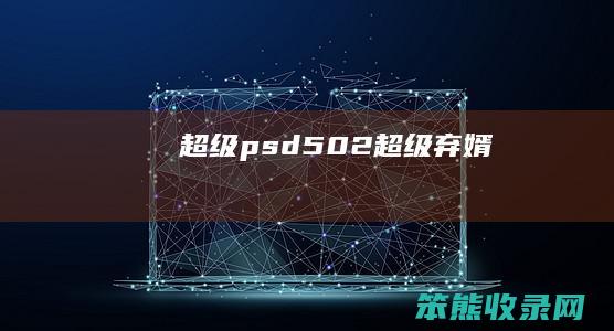 超级psd502超级弃婿