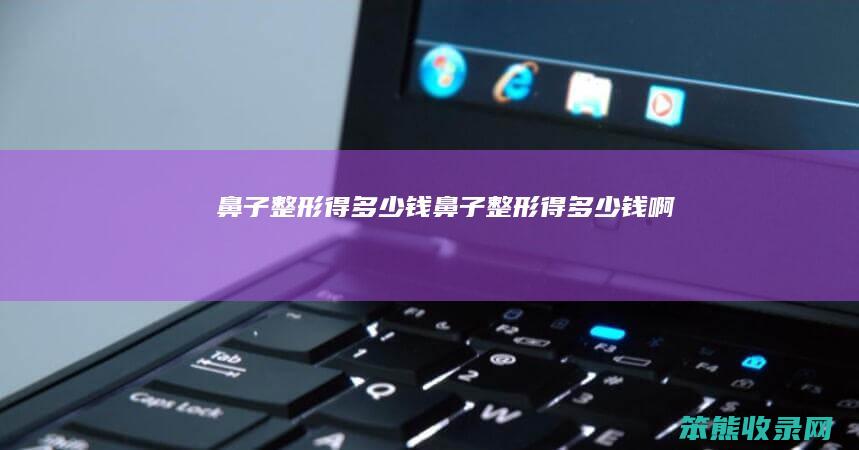 鼻子整形得钱鼻子整形得钱啊
