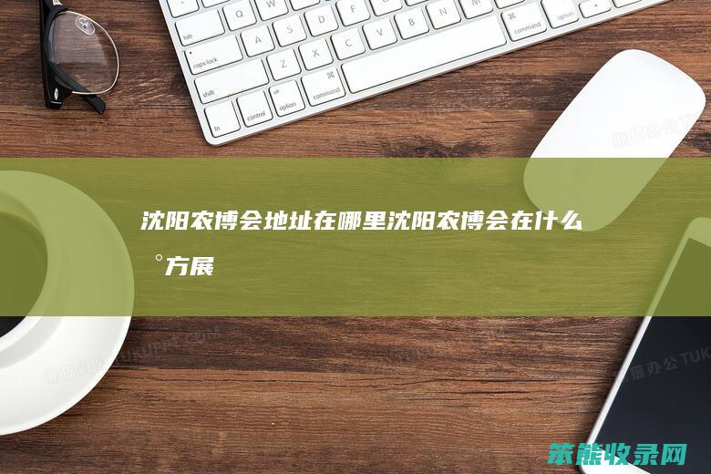 沈阳农博会地址在哪里沈阳农博会在什么地方展