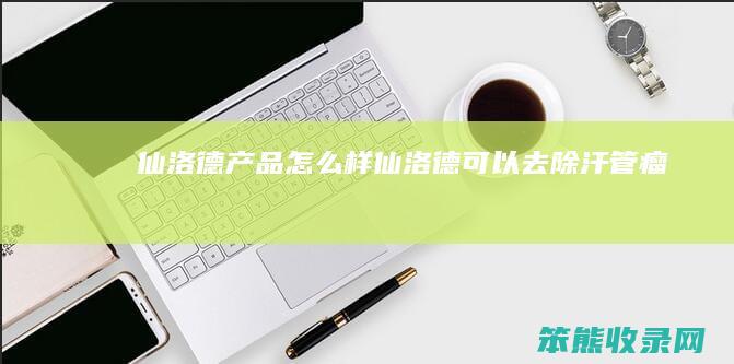 仙洛德产品仙洛德可以去除汗管瘤吗