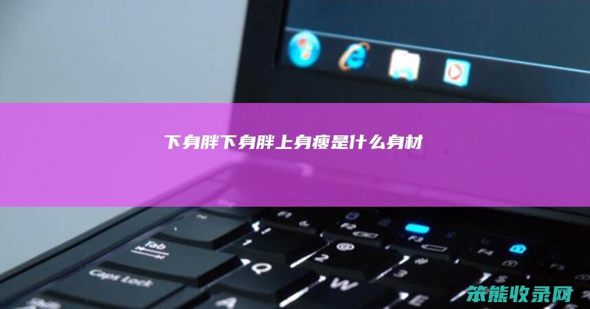 下身胖下身胖上身瘦是身材