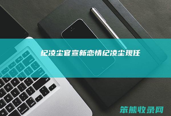纪凌尘官宣新恋情纪凌尘现任