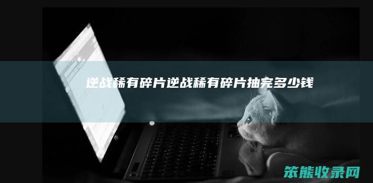 逆战稀有碎片逆战稀有碎片抽完钱