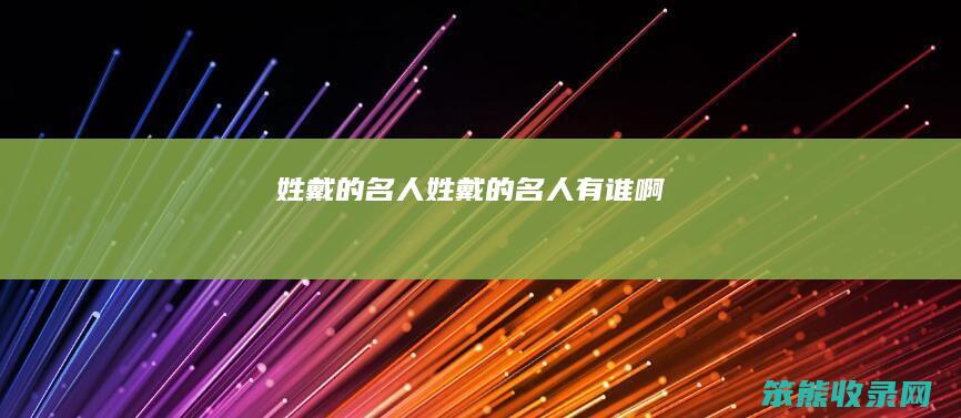 姓戴的名人姓戴的名人有谁啊